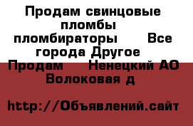Продам свинцовые пломбы , пломбираторы... - Все города Другое » Продам   . Ненецкий АО,Волоковая д.